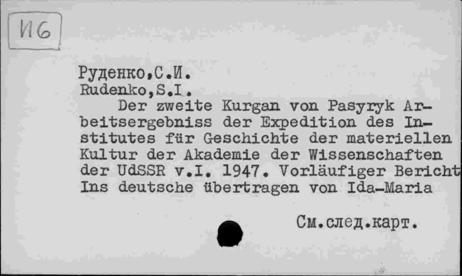 ﻿Руденко»С.И.
Rudenko,S.I.
Der zweite Kurgan von Pasyryk Arbeit sergebniss der Expedition des Institutes für Geschichte der materiellen Kultur der Akademie der Wissenschaften der UdSSR v.I. 1947. Vorläufiger Bericht Ins deutsche übertragen von Ida-Maria
См. след.карт.